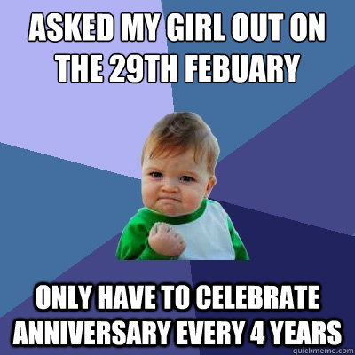 ASKED MY GIRL OUT ON THE 29TH FEBUARY ONLY HAVE TO CELEBRATE ANNIVERSARY EVERY 4 YEARS  Success Kid