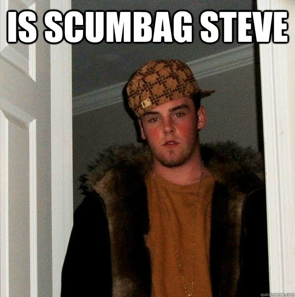 IS SCUMBAG STEVE   Scumbag Steve