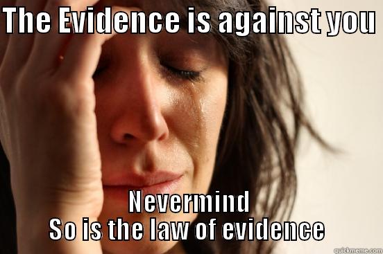 THE EVIDENCE IS AGAINST YOU  NEVERMIND SO IS THE LAW OF EVIDENCE  First World Problems