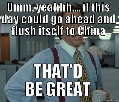 UMM, YEAHHH.... IF THIS DAY COULD GO AHEAD AND FLUSH ITSELF TO CHINA THAT'D BE GREAT Bill Lumbergh