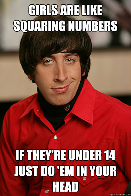 GIrls are like squaring numbers If they're under 14 just do 'em in your head  Pickup Line Scientist