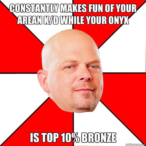 Constantly makes fun of your arean k/d while your onyx is top 10% bronze - Constantly makes fun of your arean k/d while your onyx is top 10% bronze  Pawn Star