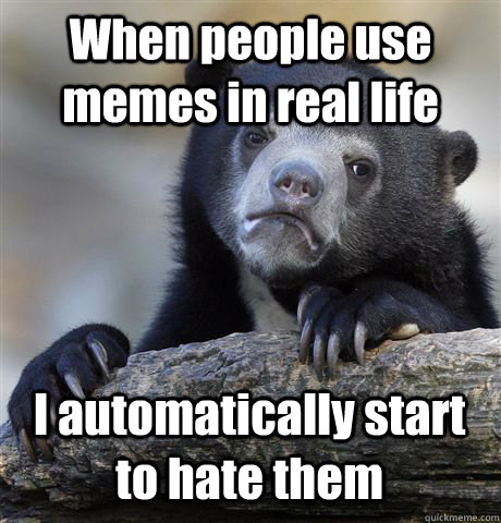 When people use memes in real life I automatically start to hate them  Confession Bear