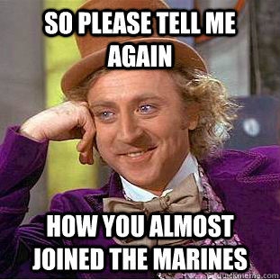 So please tell me again how you almost joined the marines  Condescending Wonka