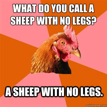 What do you call a sheep with no legs? A sheep with no legs.  Anti-Joke Chicken