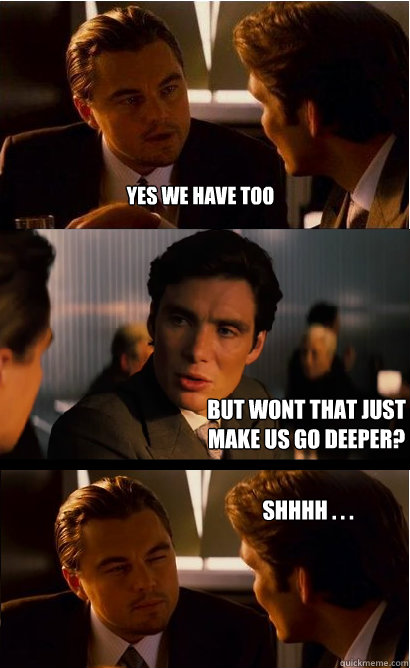 yes we have too but wont that just make us go deeper? shhhh . . . - yes we have too but wont that just make us go deeper? shhhh . . .  Inception Meme