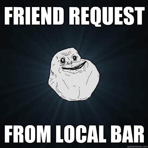 Friend Request from local bar - Friend Request from local bar  Forever Alone