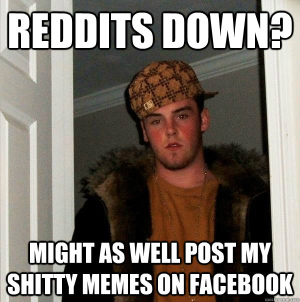 REDDITS DOWN? MIGHT AS WELL POST MY SHITTY MEMES ON FACEBOOK  Scumbag Steve