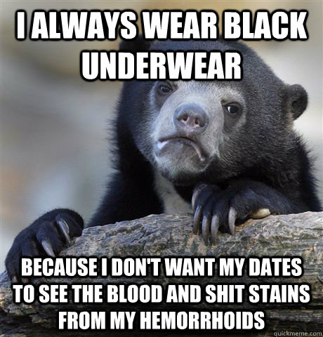 I always wear black underwear because i don't want my dates to see the blood and shit stains from my Hemorrhoids  Confession Bear