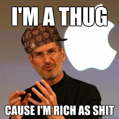 I'm a thug cause I'm rich as shit  Scumbag Steve Jobs