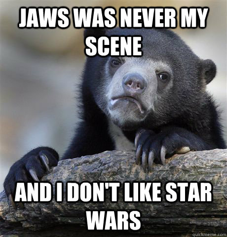 Jaws was never my scene And I don't like star wars  Confession Bear