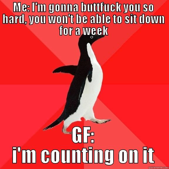 ME: I'M GONNA BUTTFUCK YOU SO HARD, YOU WON'T BE ABLE TO SIT DOWN FOR A WEEK GF: I'M COUNTING ON IT Socially Awesome Penguin