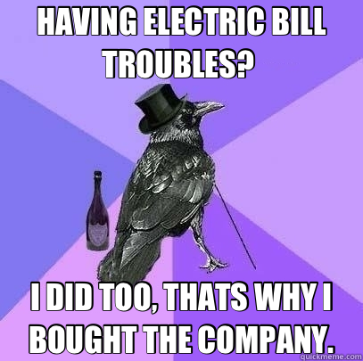 HAVING ELECTRIC BILL TROUBLES?  I DID TOO, THATS WHY I BOUGHT THE COMPANY.  Rich Raven