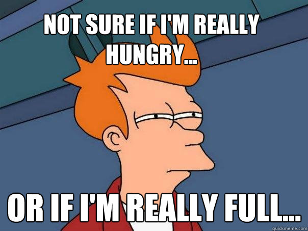 Not sure if I'm really hungry... Or if i'm really full...  Futurama Fry