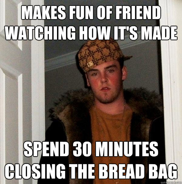 makes fun of friend watching how it's made spend 30 minutes closing the bread bag - makes fun of friend watching how it's made spend 30 minutes closing the bread bag  Scumbag Steve