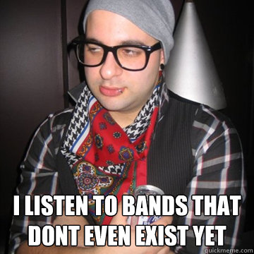  I listen to bands that dont even exist yet -  I listen to bands that dont even exist yet  Oblivious Hipster