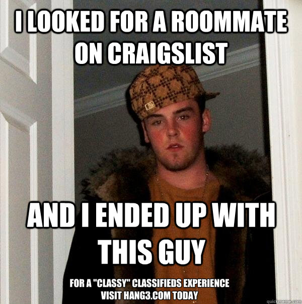 I looked for a roommate on craigslist And I ended up with this guy For a 