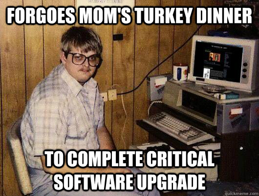 Forgoes Mom's turkey dinner to complete critical software upgrade - Forgoes Mom's turkey dinner to complete critical software upgrade  Socially Retarded Computer Nerd