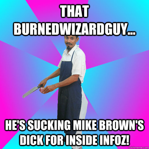 That Burnedwizardguy... He's sucking Mike Brown's dick for inside infoz!  