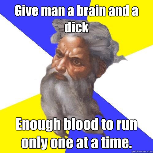 Give man a brain and a dick Enough blood to run only one at a time.  Advice God