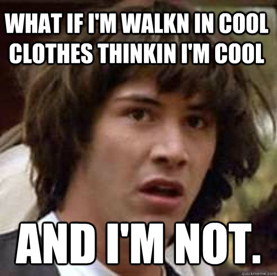 what if i'm walkn in cool clothes thinkin i'm cool and i'm not.  conspiracy keanu