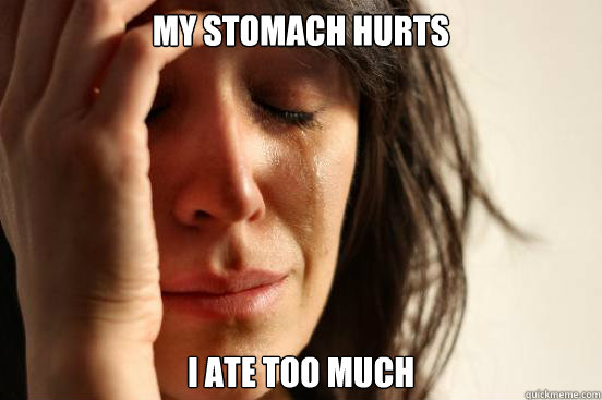 my stomach hurts i ate too much  First World Problems