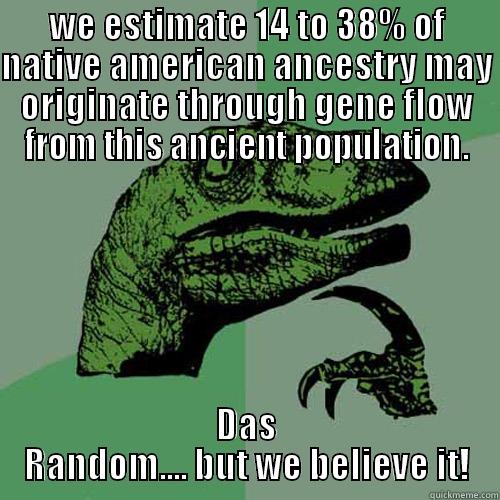 WE ESTIMATE 14 TO 38% OF NATIVE AMERICAN ANCESTRY MAY ORIGINATE THROUGH GENE FLOW FROM THIS ANCIENT POPULATION. DAS RANDOM.... BUT WE BELIEVE IT! Philosoraptor