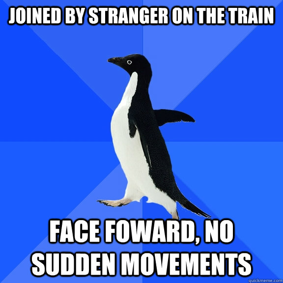 Joined by stranger on the train face foward, no sudden movements  Socially Awkward Penguin