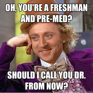 Oh, you're a freshman and pre-med? Should I call you Dr. 
from now? - Oh, you're a freshman and pre-med? Should I call you Dr. 
from now?  Condescending Wonka