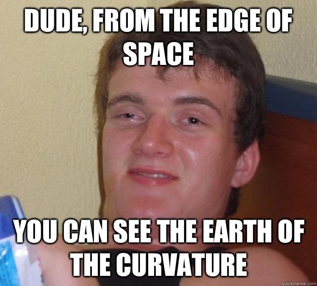 Dude, from the edge of space You can see the earth of the curvature   10 Guy