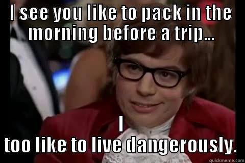 I SEE YOU LIKE TO PACK IN THE MORNING BEFORE A TRIP... I TOO LIKE TO LIVE DANGEROUSLY. Dangerously - Austin Powers