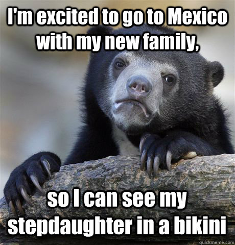 I'm excited to go to Mexico with my new family, so I can see my stepdaughter in a bikini  Confession Bear