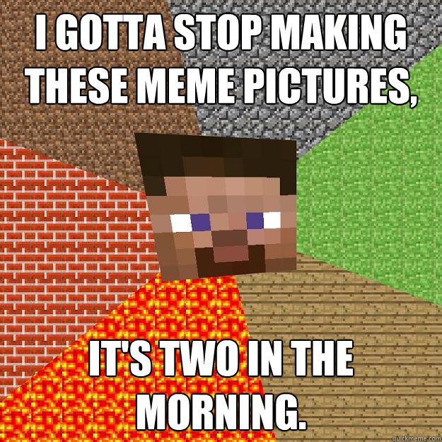 I gotta stop making these meme pictures, It's two in the morning. - I gotta stop making these meme pictures, It's two in the morning.  Minecraft