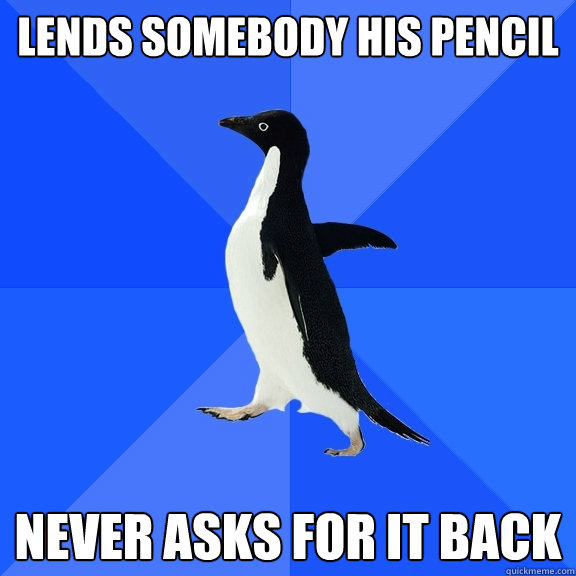 Lends somebody his pencil Never asks for it back  Socially Awkward Penguin