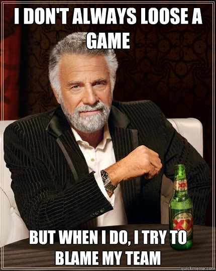 I don't always loose a game But when I do, I try to blame my team  The Most Interesting Man In The World