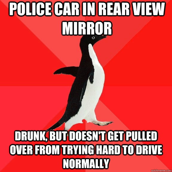 Police car in rear view mirror Drunk, but doesn't get pulled over from trying hard to drive normally  Socially Awesome Penguin