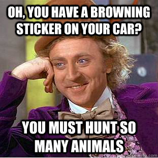 Oh, you have a browning sticker on your car? You must hunt so many animals - Oh, you have a browning sticker on your car? You must hunt so many animals  Condescending Wonka