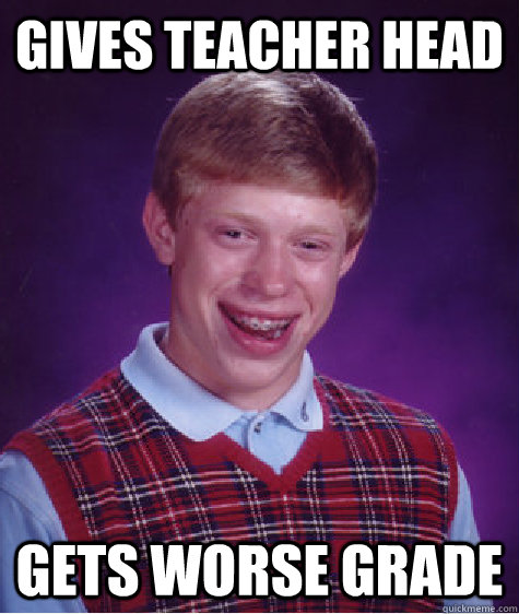 Gives teacher head gets worse grade - Gives teacher head gets worse grade  Bad Luck Brian