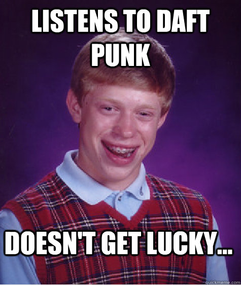 Listens to Daft Punk Doesn't get lucky...  Bad Luck Brian