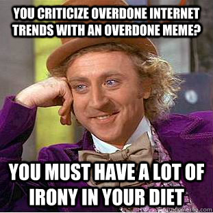 You criticize overdone internet trends with an overdone meme? You must have a lot of irony in your diet  Condescending Wonka