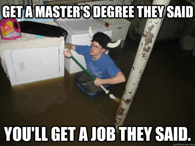 Get a master's degree they said You'll get a job they said.  