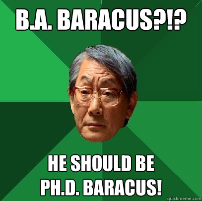 B.A. BARACUS?!? HE SHOULD BE
PH.D. BARACUS!  High Expectations Asian Father