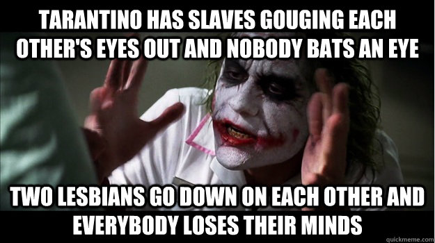 Tarantino has slaves gouging each other's eyes out and nobody bats an eye two lesbians go down on each other and everybody loses their minds  Joker Mind Loss