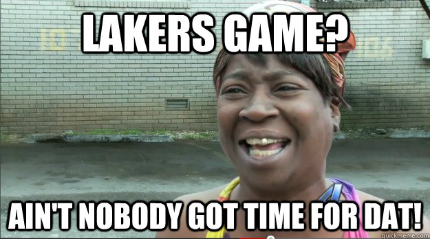 Lakers game? Ain't nobody got time for dat!  Sweet Brown