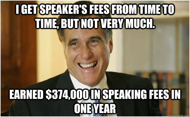 I get speaker's fees from time to time, but not very much. earned $374,000 in speaking fees in one year  Mitt Romney