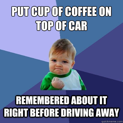 put cup of coffee on top of car remembered about it right before driving away   Success Kid