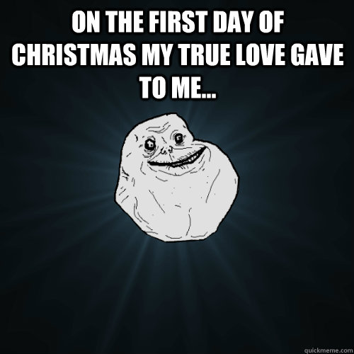 On the first day of christmas my true love gave to me...   Forever Alone