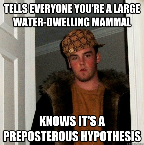 Tells everyone you're a large water-dwelling mammal  knows it's a preposterous hypothesis  - Tells everyone you're a large water-dwelling mammal  knows it's a preposterous hypothesis   Scumbag Steve