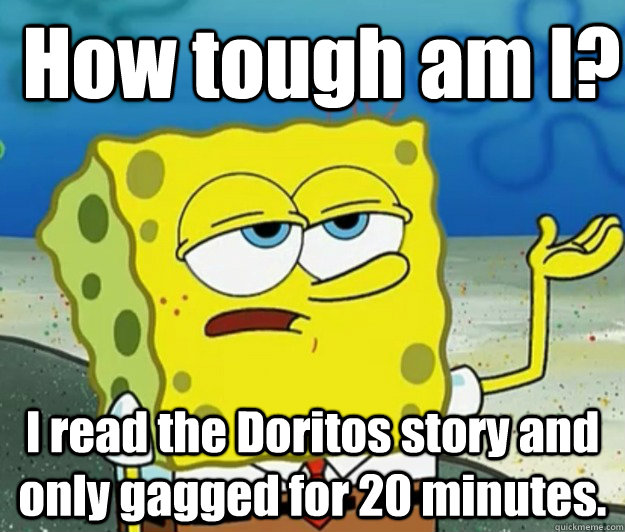 How tough am I? I read the Doritos story and only gagged for 20 minutes. - How tough am I? I read the Doritos story and only gagged for 20 minutes.  How tough am I