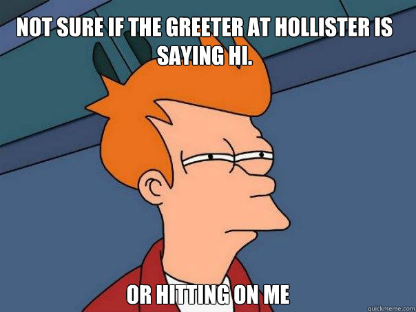 Not sure if the greeter at hollister is saying hi. Or hitting on me  Futurama Fry